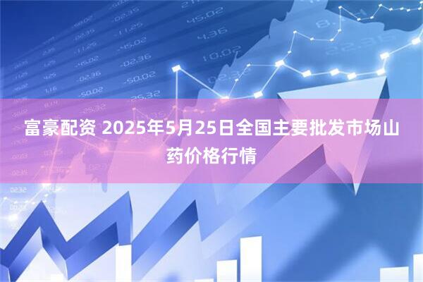富豪配资 2025年5月25日全国主要批发市场山药价格行情