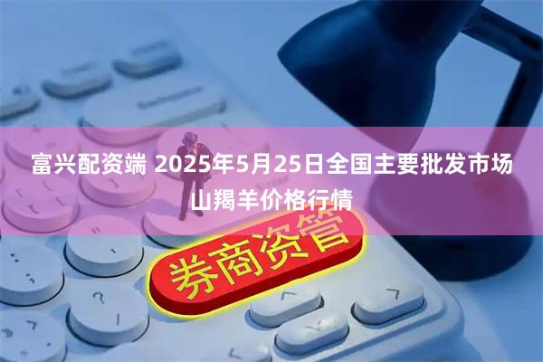 富兴配资端 2025年5月25日全国主要批发市场山羯羊价格行情