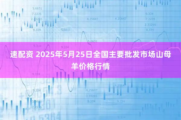 速配资 2025年5月25日全国主要批发市场山母羊价格行情