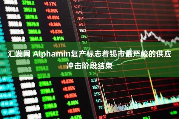 汇发网 Alphamin复产标志着锡市最严峻的供应冲击阶段结束