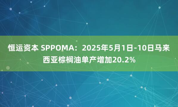 恒运资本 SPPOMA：2025年5月1日-10日马来西亚棕榈油单产增加20.2%