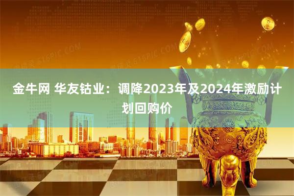 金牛网 华友钴业：调降2023年及2024年激励计划回购价