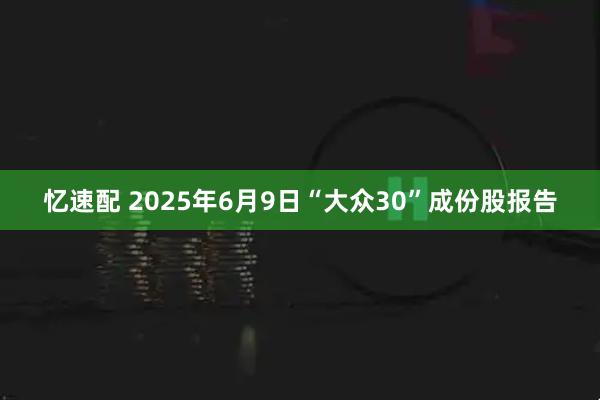 忆速配 2025年6月9日“大众30”成份股报告