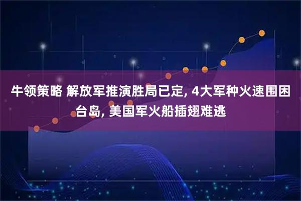 牛领策略 解放军推演胜局已定, 4大军种火速围困台岛, 美国军火船插翅难逃