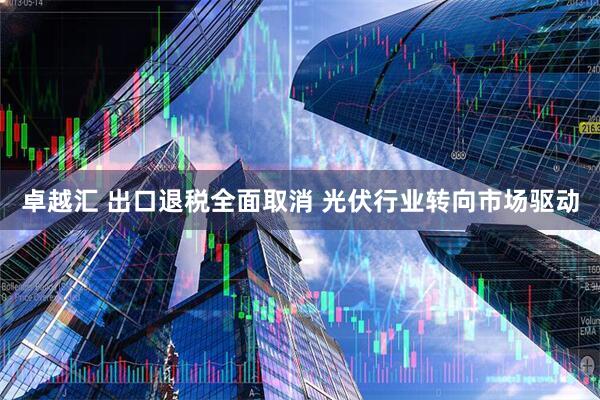 卓越汇 出口退税全面取消 光伏行业转向市场驱动