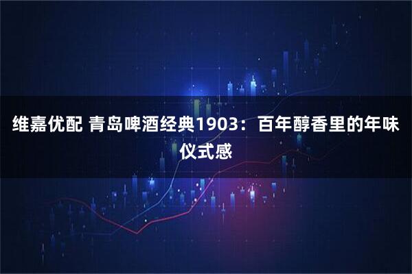 维嘉优配 青岛啤酒经典1903：百年醇香里的年味仪式感