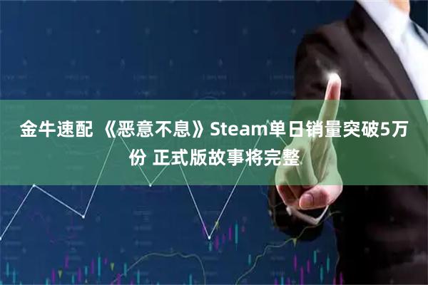 金牛速配 《恶意不息》Steam单日销量突破5万份 正式版故事将完整