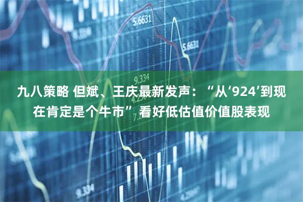 九八策略 但斌、王庆最新发声：“从‘924’到现在肯定是个牛市” 看好低估值价值股表现