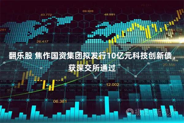 翻乐股 焦作国资集团拟发行10亿元科技创新债，获深交所通过