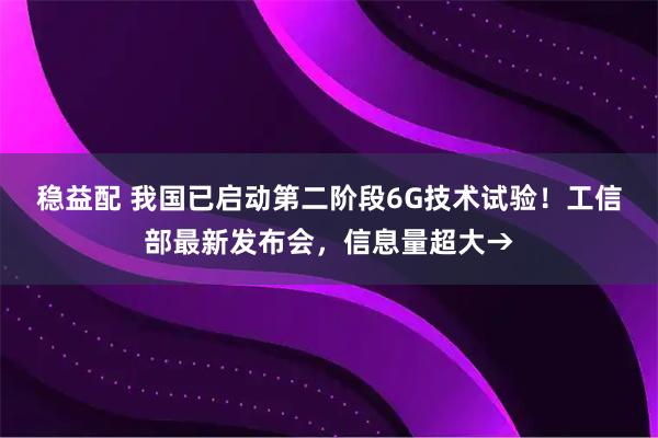 稳益配 我国已启动第二阶段6G技术试验！工信部最新发布会，信息量超大→