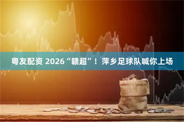 粤友配资 2026“赣超”！萍乡足球队喊你上场