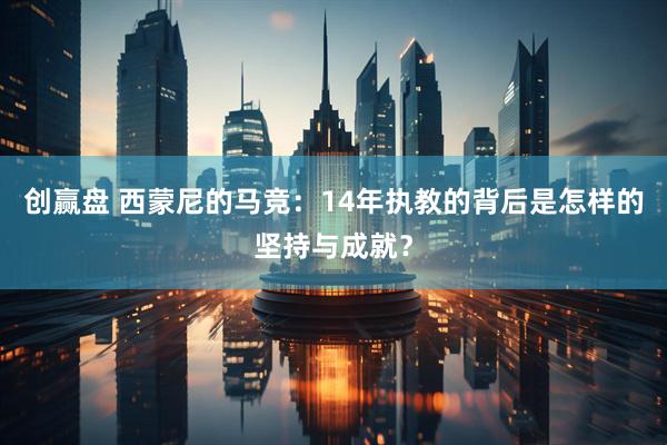 创赢盘 西蒙尼的马竞：14年执教的背后是怎样的坚持与成就？