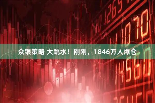 众银策略 大跳水！刚刚，1846万人爆仓