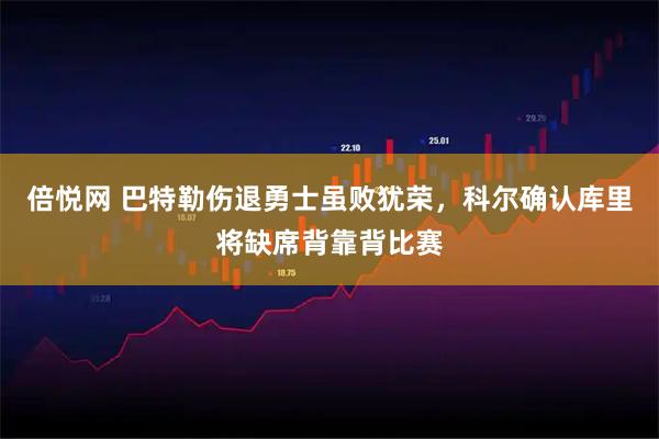 倍悦网 巴特勒伤退勇士虽败犹荣，科尔确认库里将缺席背靠背比赛