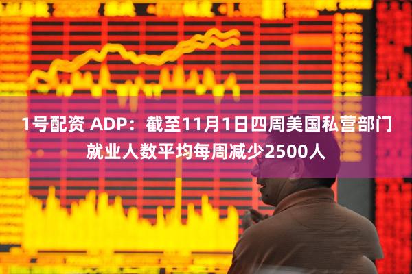1号配资 ADP：截至11月1日四周美国私营部门就业人数平均每周减少2500人