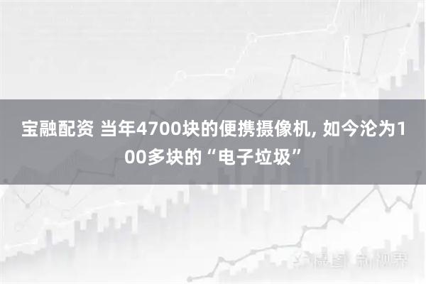 宝融配资 当年4700块的便携摄像机, 如今沦为100多块的“电子垃圾”