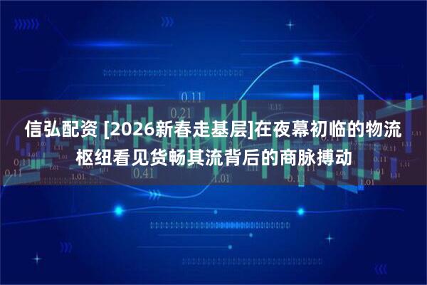 信弘配资 [2026新春走基层]在夜幕初临的物流枢纽看见货畅其流背后的商脉搏动