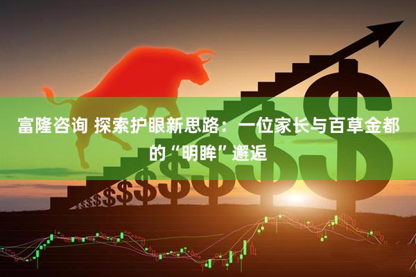 富隆咨询 探索护眼新思路：一位家长与百草金都的“明眸”邂逅