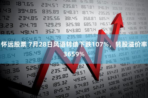 怀远股票 7月28日风语转债下跌107%，转股溢价率3659%